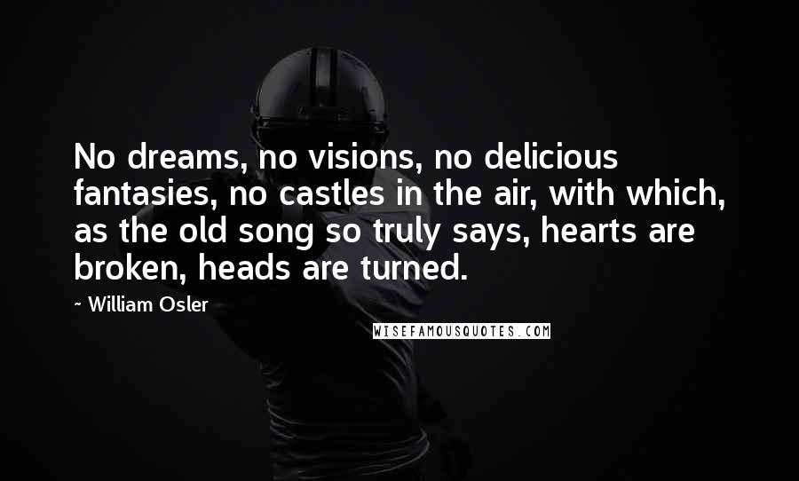 William Osler Quotes: No dreams, no visions, no delicious fantasies, no castles in the air, with which, as the old song so truly says, hearts are broken, heads are turned.