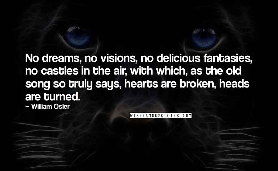 William Osler Quotes: No dreams, no visions, no delicious fantasies, no castles in the air, with which, as the old song so truly says, hearts are broken, heads are turned.