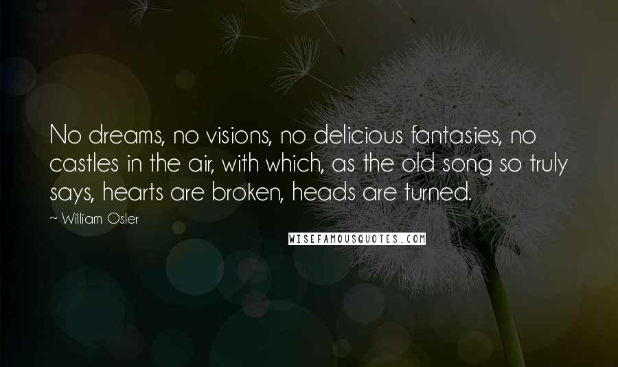 William Osler Quotes: No dreams, no visions, no delicious fantasies, no castles in the air, with which, as the old song so truly says, hearts are broken, heads are turned.