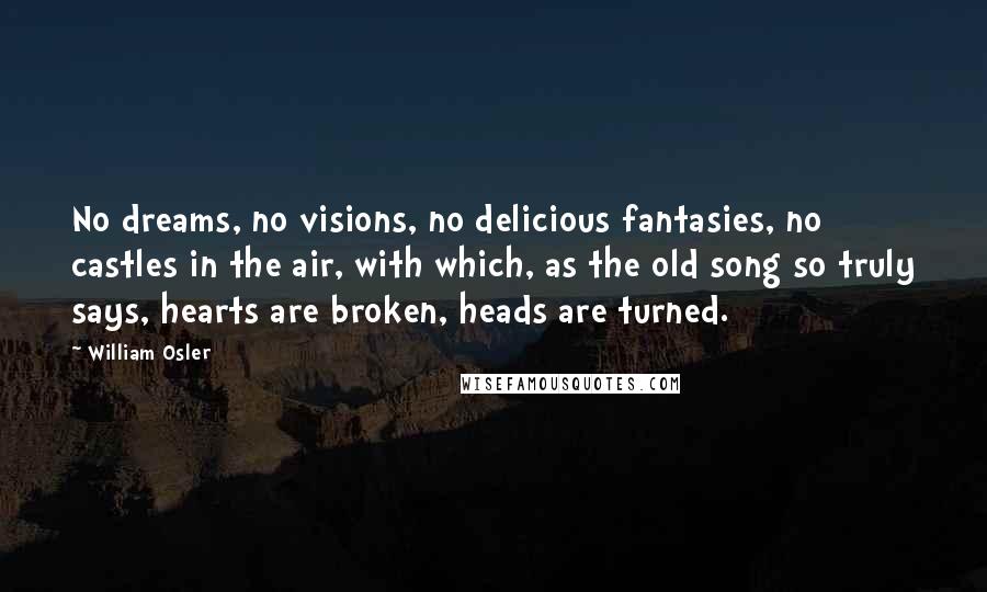 William Osler Quotes: No dreams, no visions, no delicious fantasies, no castles in the air, with which, as the old song so truly says, hearts are broken, heads are turned.