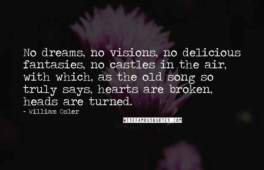 William Osler Quotes: No dreams, no visions, no delicious fantasies, no castles in the air, with which, as the old song so truly says, hearts are broken, heads are turned.