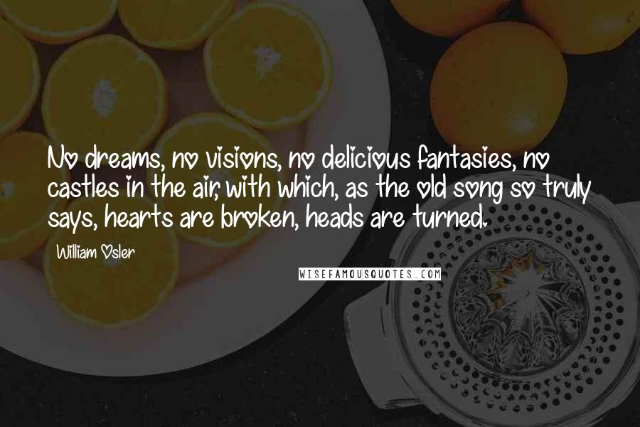 William Osler Quotes: No dreams, no visions, no delicious fantasies, no castles in the air, with which, as the old song so truly says, hearts are broken, heads are turned.