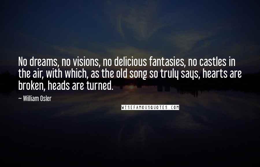 William Osler Quotes: No dreams, no visions, no delicious fantasies, no castles in the air, with which, as the old song so truly says, hearts are broken, heads are turned.