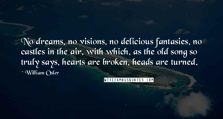 William Osler Quotes: No dreams, no visions, no delicious fantasies, no castles in the air, with which, as the old song so truly says, hearts are broken, heads are turned.