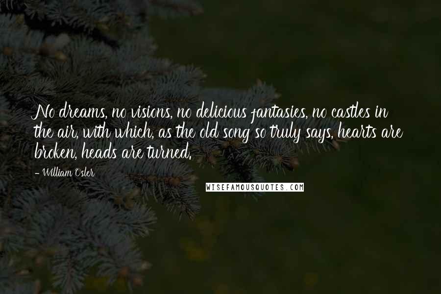 William Osler Quotes: No dreams, no visions, no delicious fantasies, no castles in the air, with which, as the old song so truly says, hearts are broken, heads are turned.
