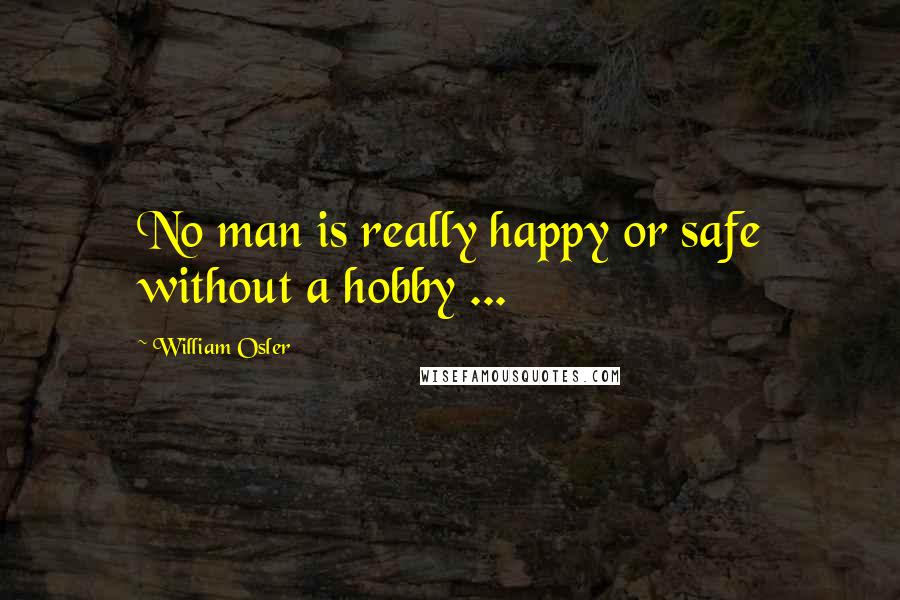 William Osler Quotes: No man is really happy or safe without a hobby ...