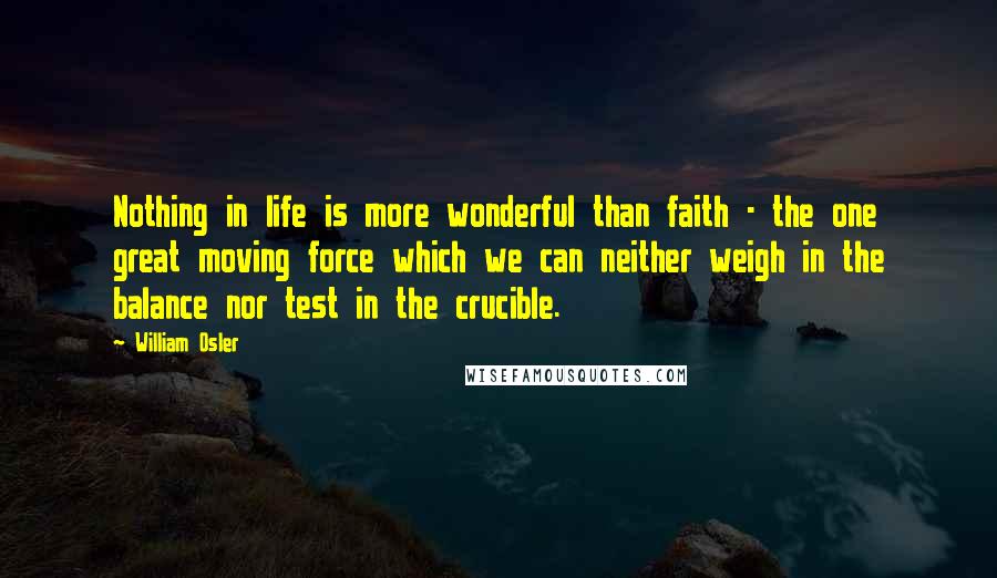 William Osler Quotes: Nothing in life is more wonderful than faith - the one great moving force which we can neither weigh in the balance nor test in the crucible.