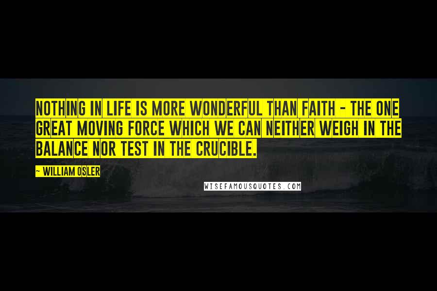 William Osler Quotes: Nothing in life is more wonderful than faith - the one great moving force which we can neither weigh in the balance nor test in the crucible.
