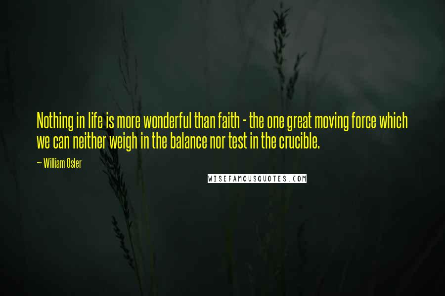 William Osler Quotes: Nothing in life is more wonderful than faith - the one great moving force which we can neither weigh in the balance nor test in the crucible.