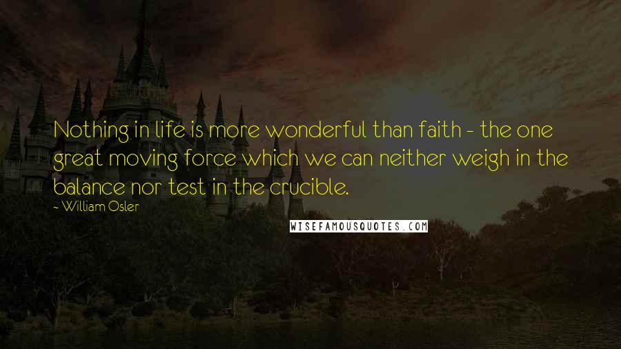 William Osler Quotes: Nothing in life is more wonderful than faith - the one great moving force which we can neither weigh in the balance nor test in the crucible.