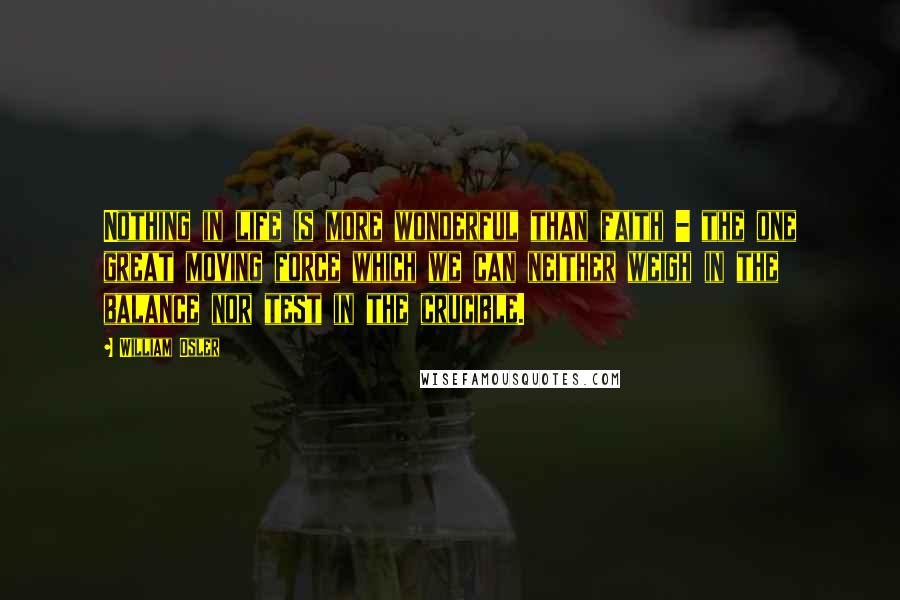 William Osler Quotes: Nothing in life is more wonderful than faith - the one great moving force which we can neither weigh in the balance nor test in the crucible.