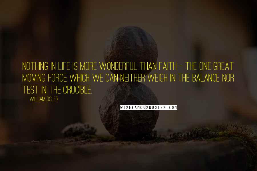 William Osler Quotes: Nothing in life is more wonderful than faith - the one great moving force which we can neither weigh in the balance nor test in the crucible.