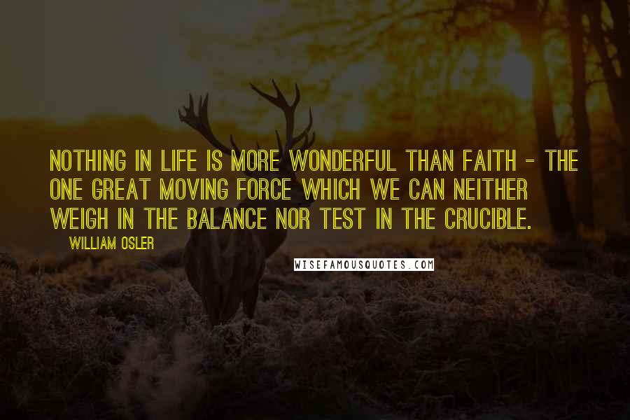 William Osler Quotes: Nothing in life is more wonderful than faith - the one great moving force which we can neither weigh in the balance nor test in the crucible.