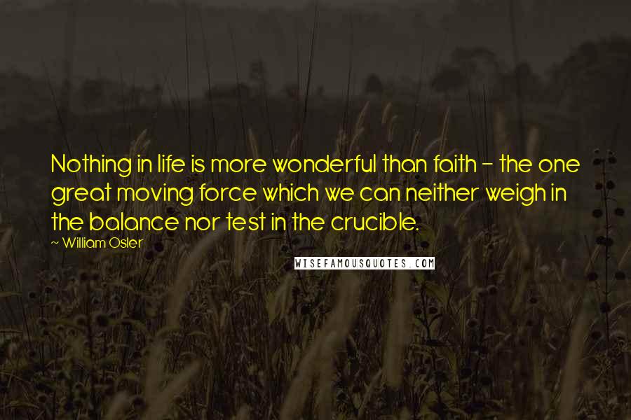 William Osler Quotes: Nothing in life is more wonderful than faith - the one great moving force which we can neither weigh in the balance nor test in the crucible.