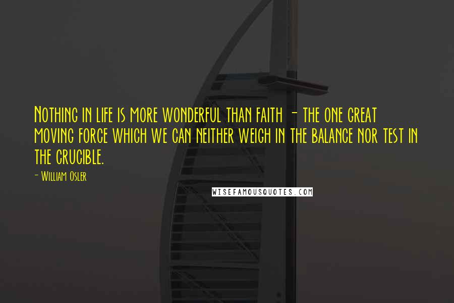 William Osler Quotes: Nothing in life is more wonderful than faith - the one great moving force which we can neither weigh in the balance nor test in the crucible.