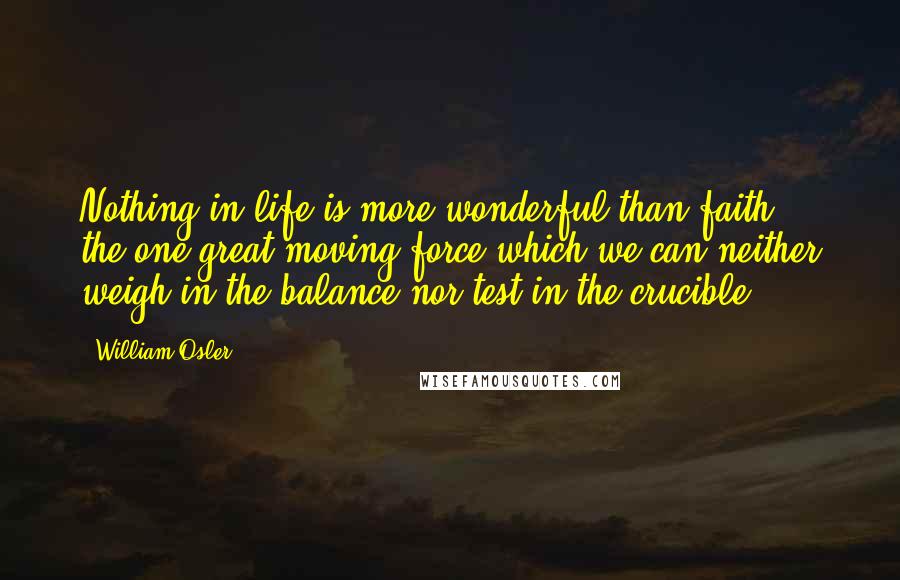 William Osler Quotes: Nothing in life is more wonderful than faith - the one great moving force which we can neither weigh in the balance nor test in the crucible.