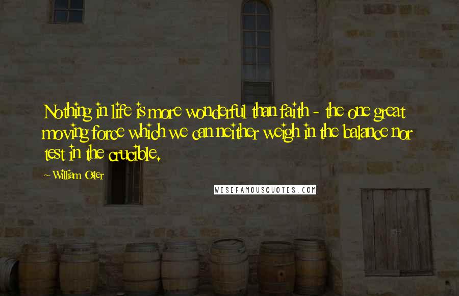 William Osler Quotes: Nothing in life is more wonderful than faith - the one great moving force which we can neither weigh in the balance nor test in the crucible.