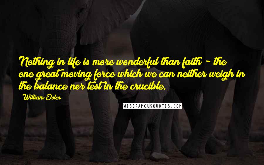 William Osler Quotes: Nothing in life is more wonderful than faith - the one great moving force which we can neither weigh in the balance nor test in the crucible.