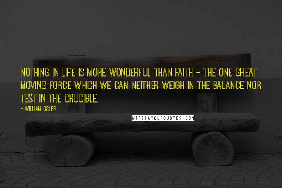 William Osler Quotes: Nothing in life is more wonderful than faith - the one great moving force which we can neither weigh in the balance nor test in the crucible.