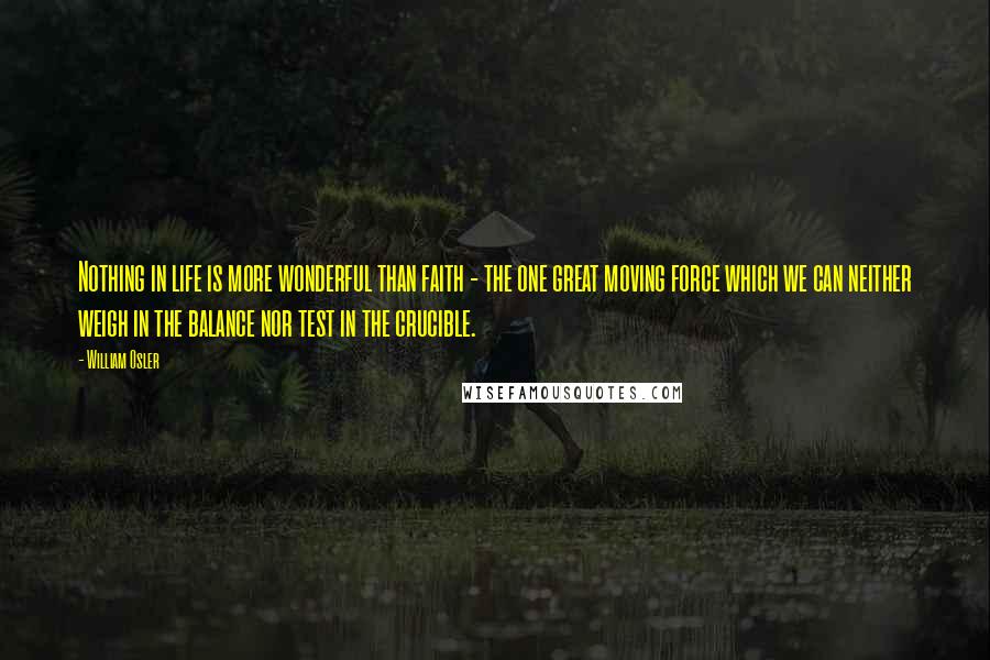 William Osler Quotes: Nothing in life is more wonderful than faith - the one great moving force which we can neither weigh in the balance nor test in the crucible.