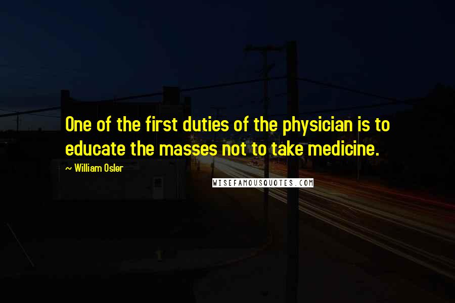 William Osler Quotes: One of the first duties of the physician is to educate the masses not to take medicine.
