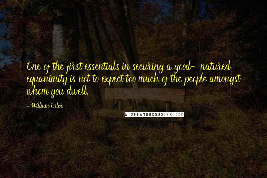 William Osler Quotes: One of the first essentials in securing a good-natured equanimity is not to expect too much of the people amongst whom you dwell.