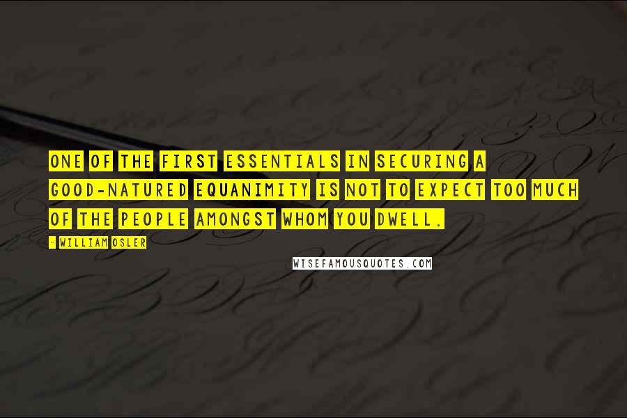 William Osler Quotes: One of the first essentials in securing a good-natured equanimity is not to expect too much of the people amongst whom you dwell.