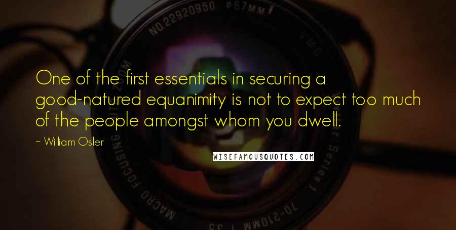 William Osler Quotes: One of the first essentials in securing a good-natured equanimity is not to expect too much of the people amongst whom you dwell.