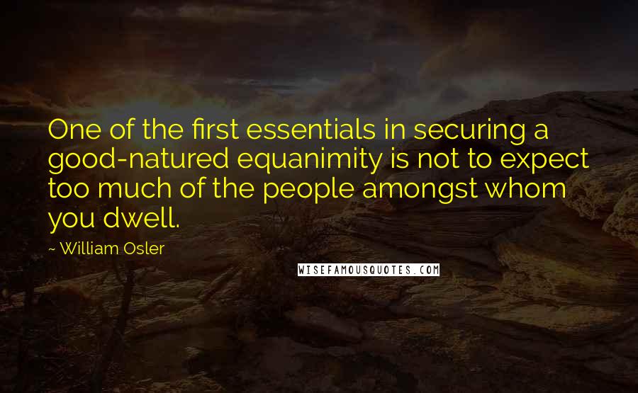 William Osler Quotes: One of the first essentials in securing a good-natured equanimity is not to expect too much of the people amongst whom you dwell.