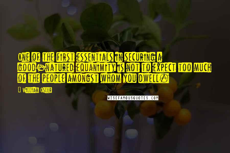 William Osler Quotes: One of the first essentials in securing a good-natured equanimity is not to expect too much of the people amongst whom you dwell.