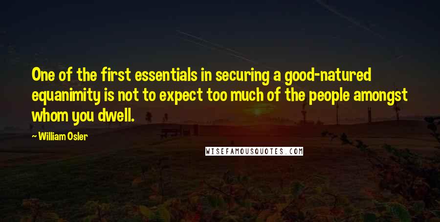 William Osler Quotes: One of the first essentials in securing a good-natured equanimity is not to expect too much of the people amongst whom you dwell.