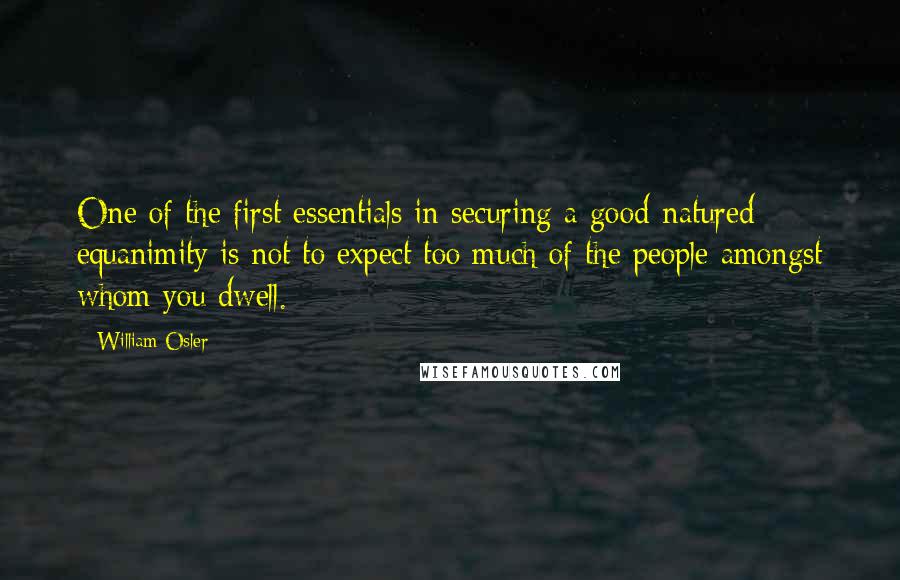 William Osler Quotes: One of the first essentials in securing a good-natured equanimity is not to expect too much of the people amongst whom you dwell.