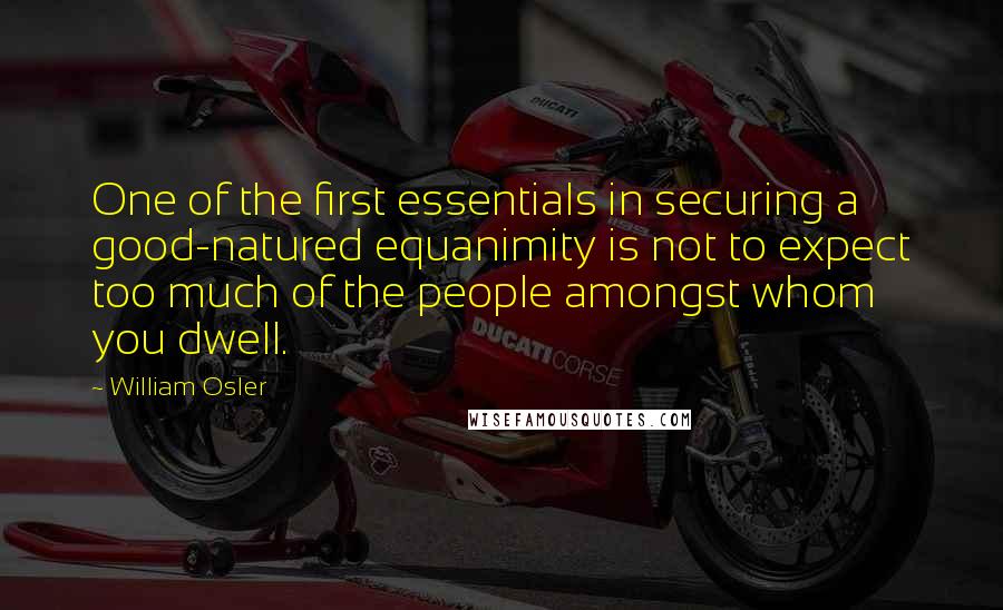 William Osler Quotes: One of the first essentials in securing a good-natured equanimity is not to expect too much of the people amongst whom you dwell.