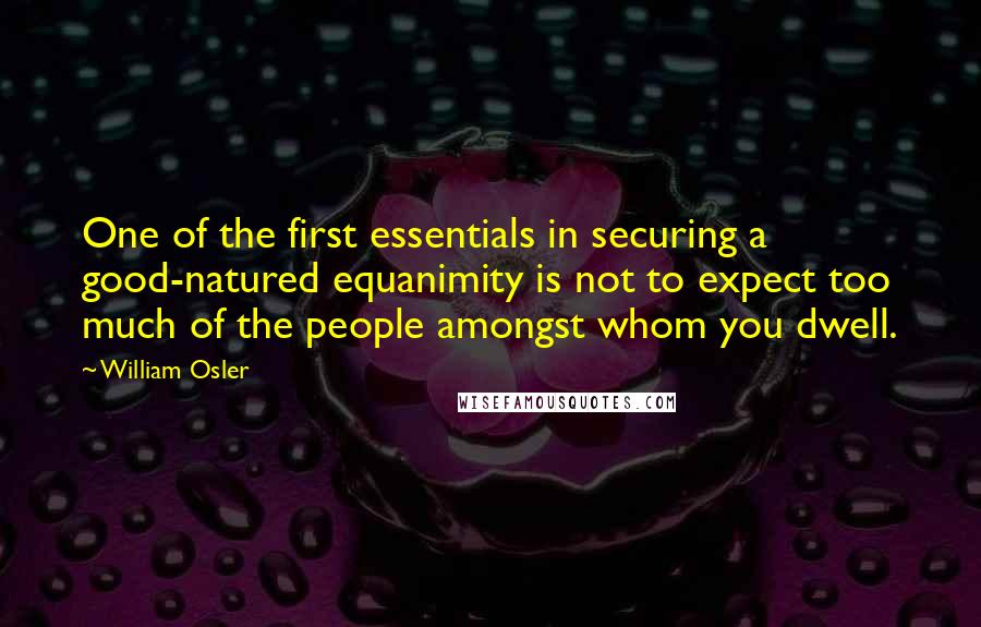 William Osler Quotes: One of the first essentials in securing a good-natured equanimity is not to expect too much of the people amongst whom you dwell.