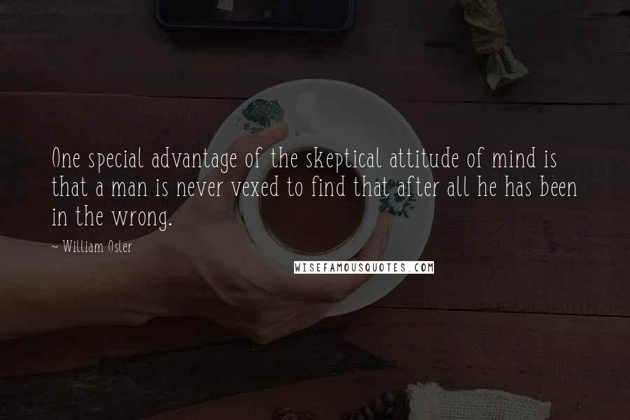 William Osler Quotes: One special advantage of the skeptical attitude of mind is that a man is never vexed to find that after all he has been in the wrong.