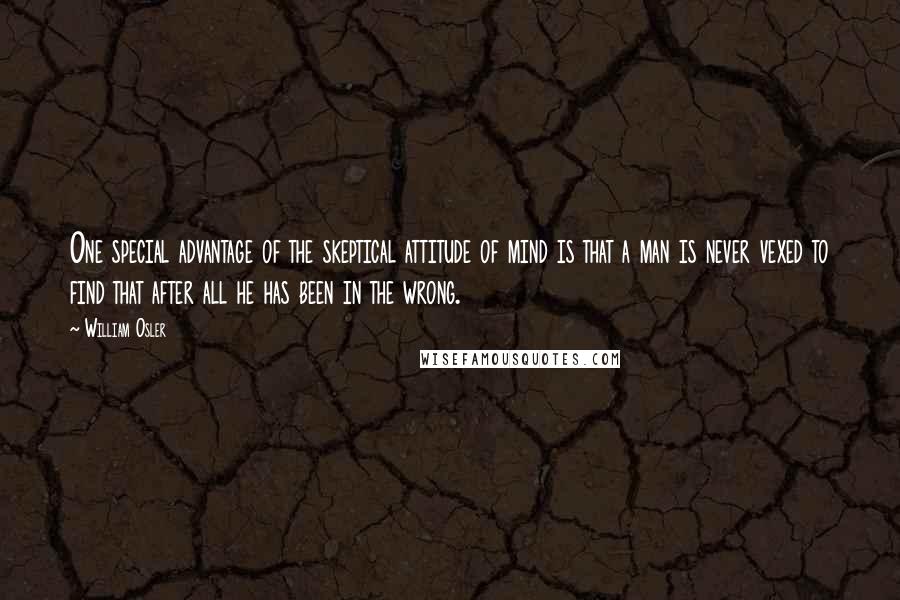 William Osler Quotes: One special advantage of the skeptical attitude of mind is that a man is never vexed to find that after all he has been in the wrong.