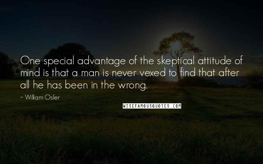 William Osler Quotes: One special advantage of the skeptical attitude of mind is that a man is never vexed to find that after all he has been in the wrong.