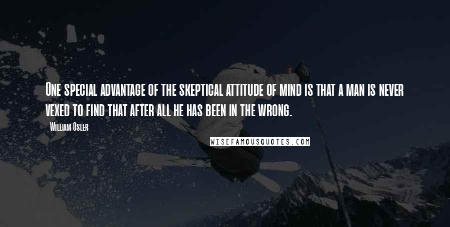 William Osler Quotes: One special advantage of the skeptical attitude of mind is that a man is never vexed to find that after all he has been in the wrong.