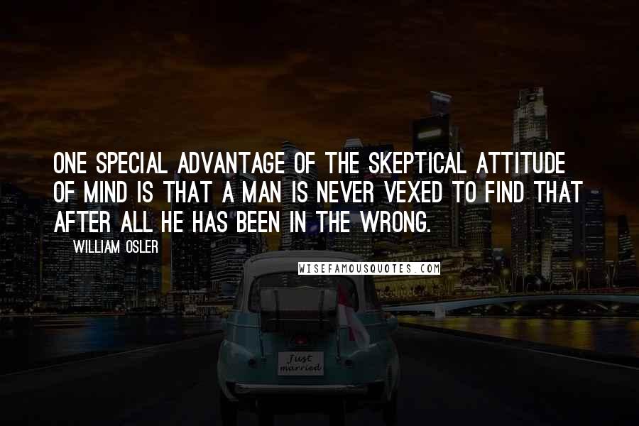 William Osler Quotes: One special advantage of the skeptical attitude of mind is that a man is never vexed to find that after all he has been in the wrong.