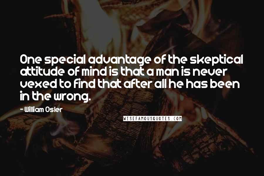 William Osler Quotes: One special advantage of the skeptical attitude of mind is that a man is never vexed to find that after all he has been in the wrong.