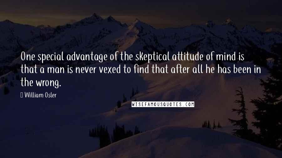 William Osler Quotes: One special advantage of the skeptical attitude of mind is that a man is never vexed to find that after all he has been in the wrong.