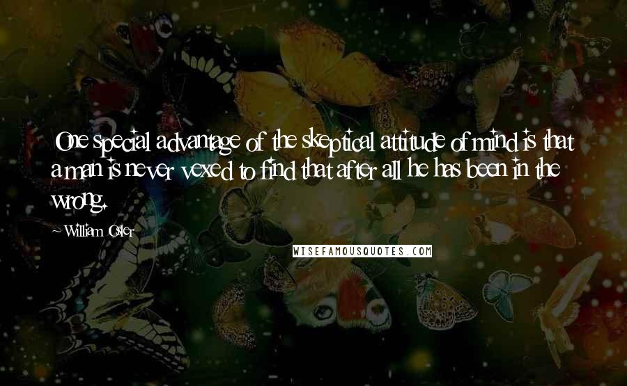 William Osler Quotes: One special advantage of the skeptical attitude of mind is that a man is never vexed to find that after all he has been in the wrong.