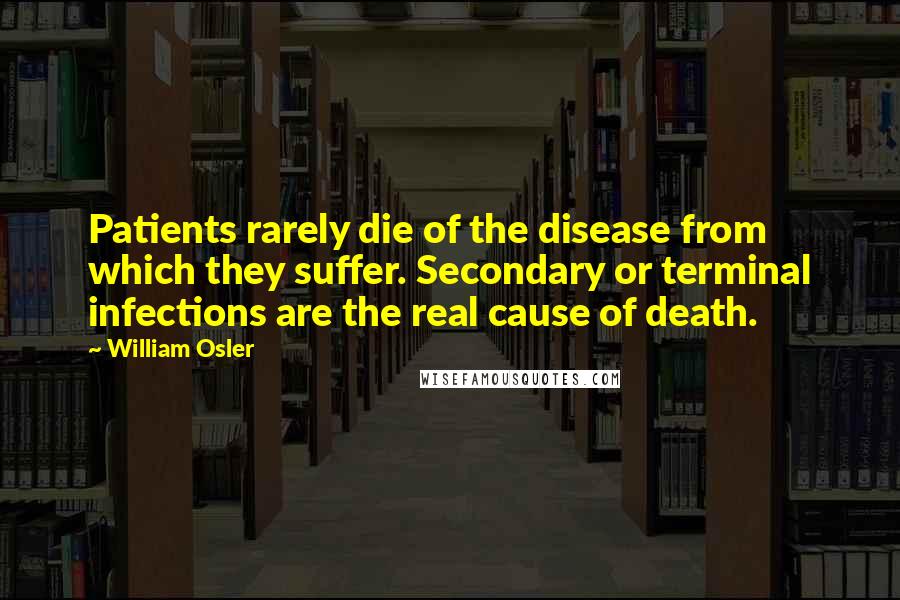 William Osler Quotes: Patients rarely die of the disease from which they suffer. Secondary or terminal infections are the real cause of death.