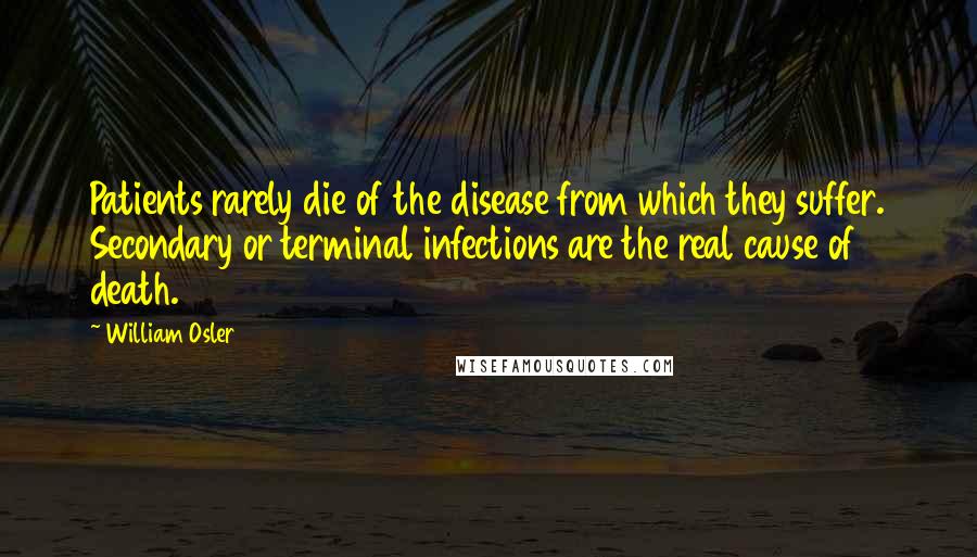 William Osler Quotes: Patients rarely die of the disease from which they suffer. Secondary or terminal infections are the real cause of death.