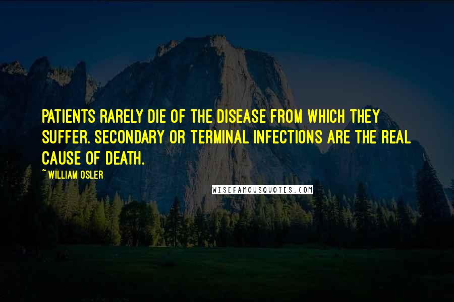 William Osler Quotes: Patients rarely die of the disease from which they suffer. Secondary or terminal infections are the real cause of death.