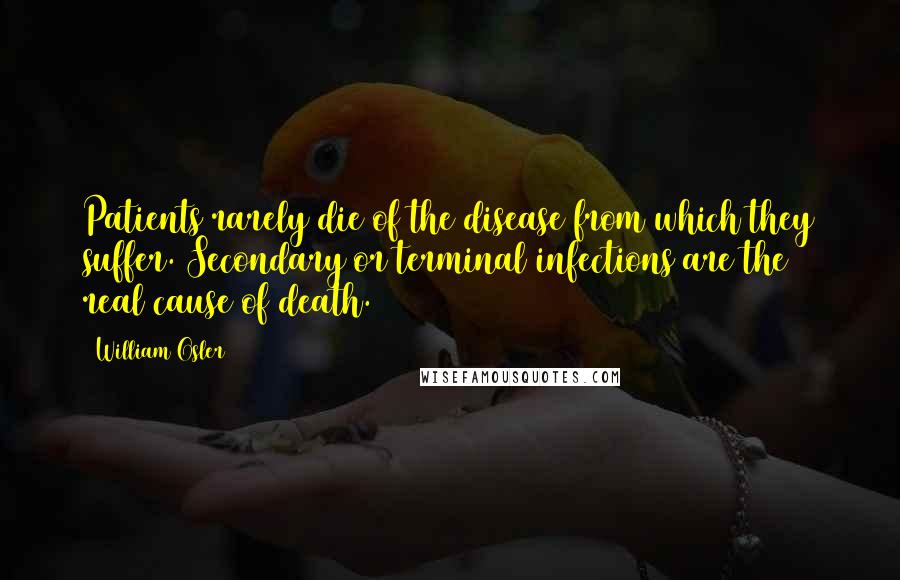 William Osler Quotes: Patients rarely die of the disease from which they suffer. Secondary or terminal infections are the real cause of death.