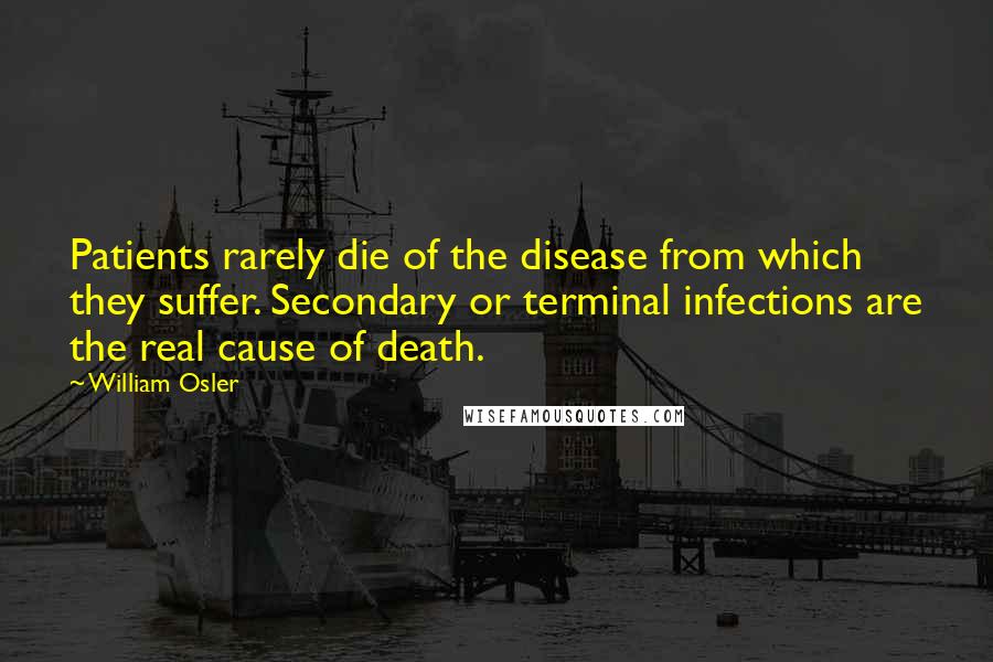 William Osler Quotes: Patients rarely die of the disease from which they suffer. Secondary or terminal infections are the real cause of death.