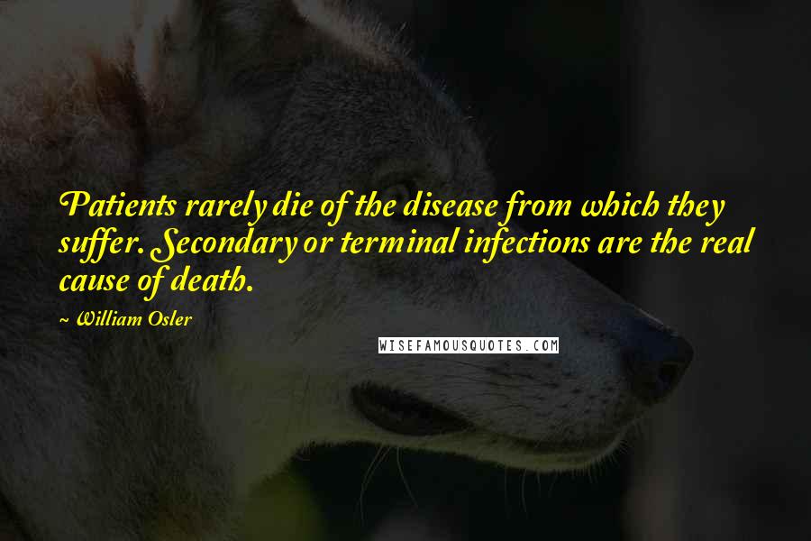 William Osler Quotes: Patients rarely die of the disease from which they suffer. Secondary or terminal infections are the real cause of death.