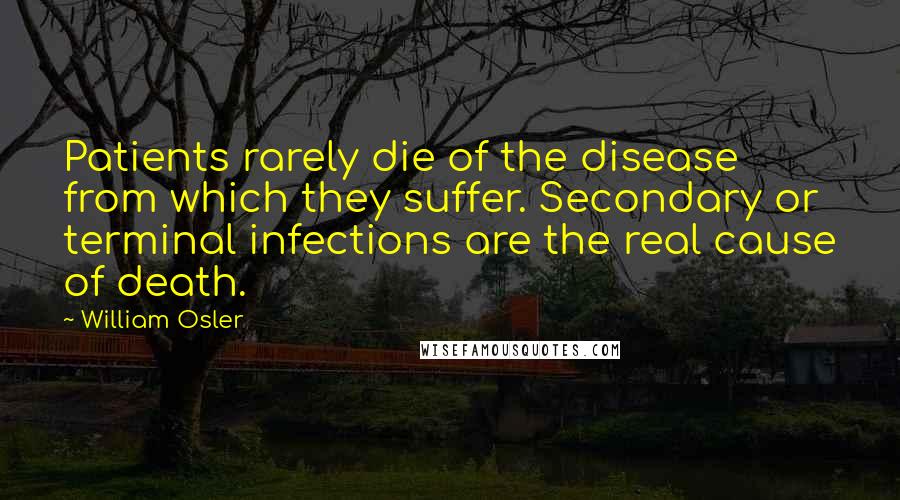 William Osler Quotes: Patients rarely die of the disease from which they suffer. Secondary or terminal infections are the real cause of death.