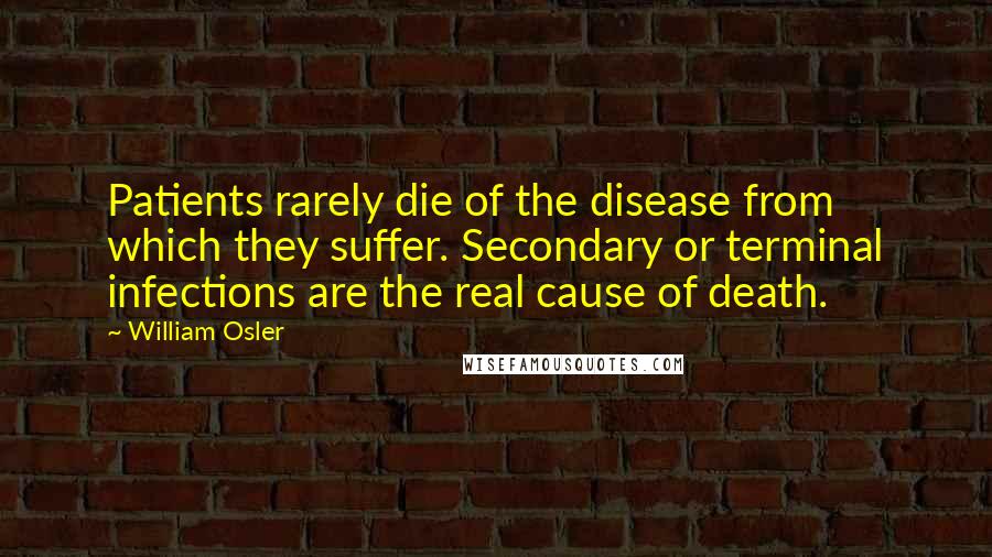 William Osler Quotes: Patients rarely die of the disease from which they suffer. Secondary or terminal infections are the real cause of death.